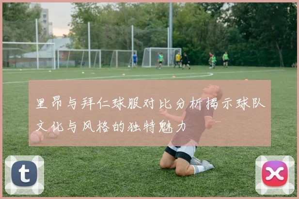 里昂与拜仁球服对比分析揭示球队文化与风格的独特魅力