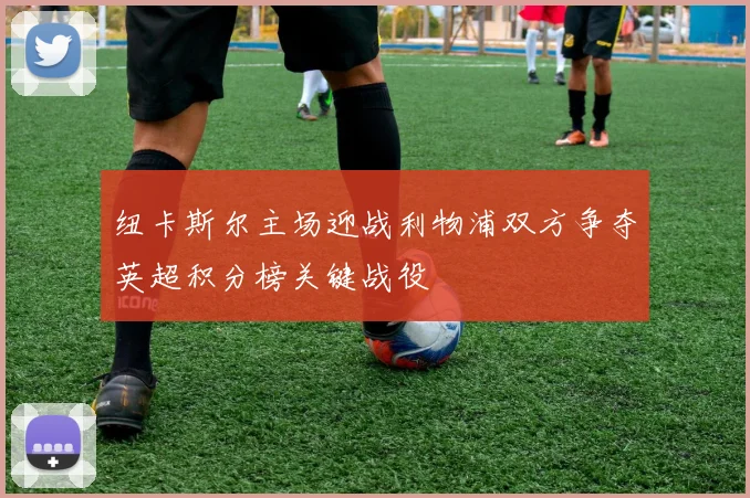 纽卡斯尔主场迎战利物浦双方争夺英超积分榜关键战役