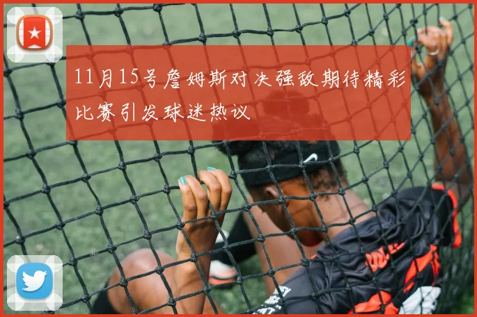 11月15号詹姆斯对决强敌期待精彩比赛引发球迷热议
