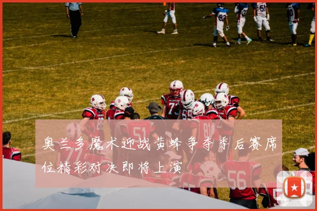 奥兰多魔术迎战黄蜂争夺季后赛席位精彩对决即将上演