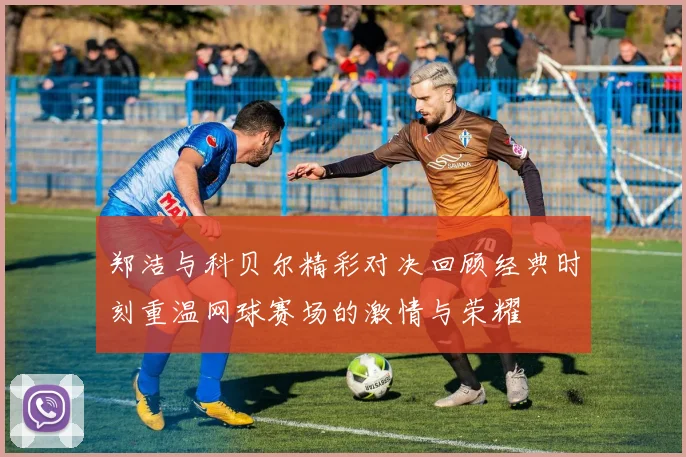 郑洁与科贝尔精彩对决回顾经典时刻重温网球赛场的激情与荣耀