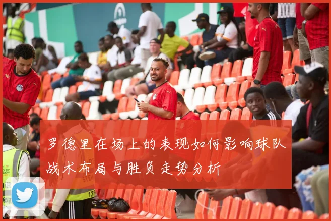 罗德里在场上的表现如何影响球队战术布局与胜负走势分析
