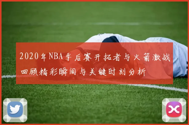 2020年NBA季后赛开拓者与火箭激战回顾精彩瞬间与关键时刻分析