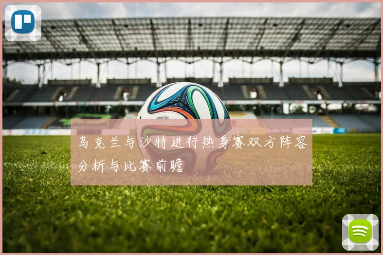 乌克兰与沙特进行热身赛双方阵容分析与比赛前瞻
