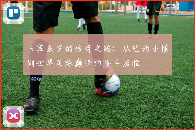 卡塞米罗的传奇之路：从巴西小镇到世界足球巅峰的奋斗历程