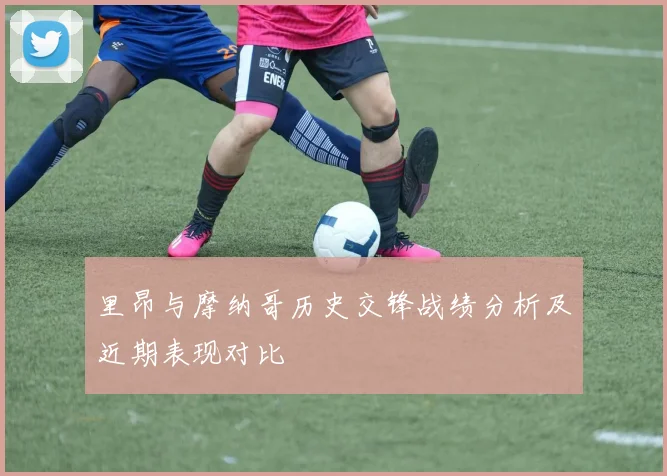 里昂与摩纳哥历史交锋战绩分析及近期表现对比