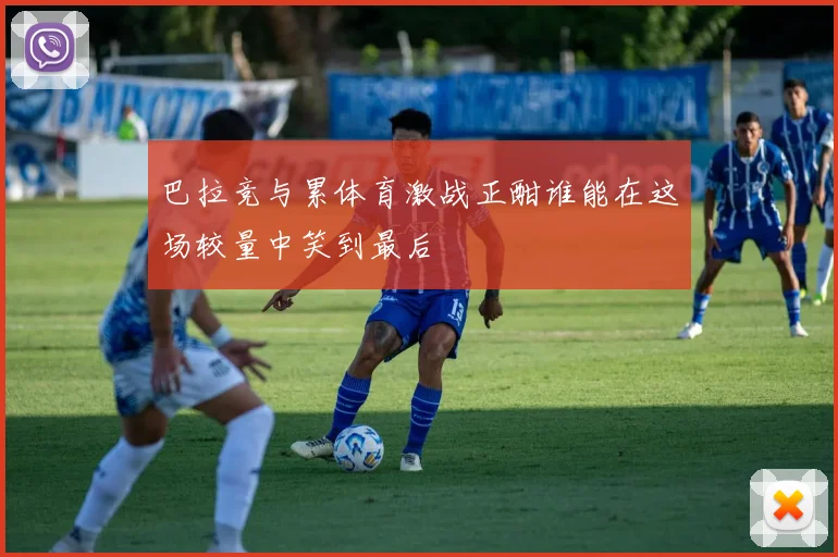 巴拉竞与累体育激战正酣谁能在这场较量中笑到最后