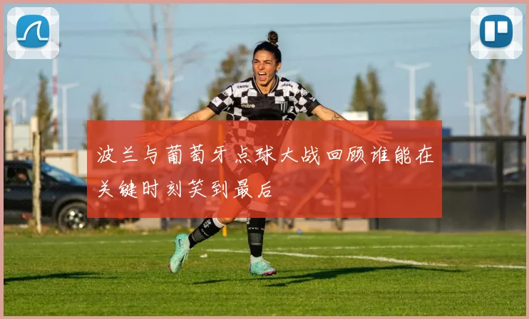 波兰与葡萄牙点球大战回顾谁能在关键时刻笑到最后
