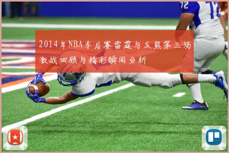 2014年NBA季后赛雷霆与灰熊第三场激战回顾与精彩瞬间分析