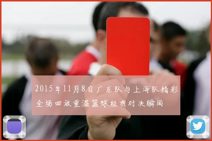 2015年11月8日广东队与上海队精彩全场回放重温篮球经典对决瞬间