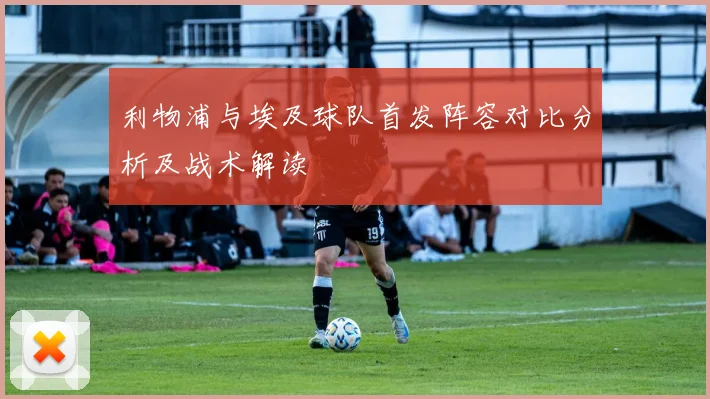 利物浦与埃及球队首发阵容对比分析及战术解读