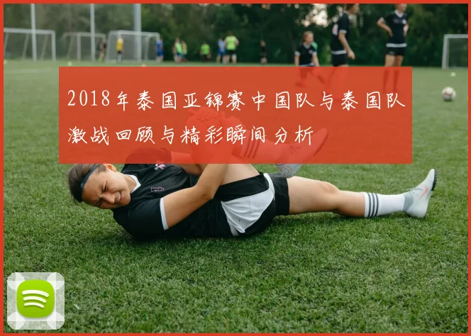 2018年泰国亚锦赛中国队与泰国队激战回顾与精彩瞬间分析