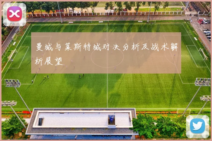 曼城与莱斯特城对决分析及战术解析展望