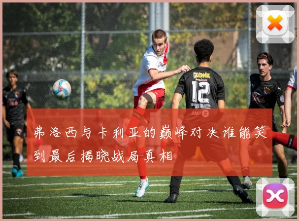 弗洛西与卡利亚的巅峰对决谁能笑到最后揭晓战局真相